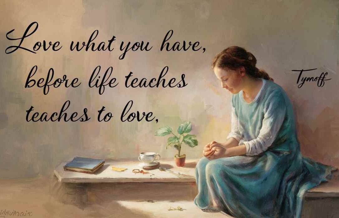 love what you have, before life teaches you to lov - tymoff